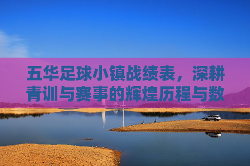 五华足球小镇战绩表,深耕青训与赛事的辉煌历程与数据回溯——解码客家足球热土的竞技成就与未来展望,五华足球小镇战绩表,深耕青训与赛事的辉煌历程与数据回溯——解码客家足球热土的竞技成就与未来展望