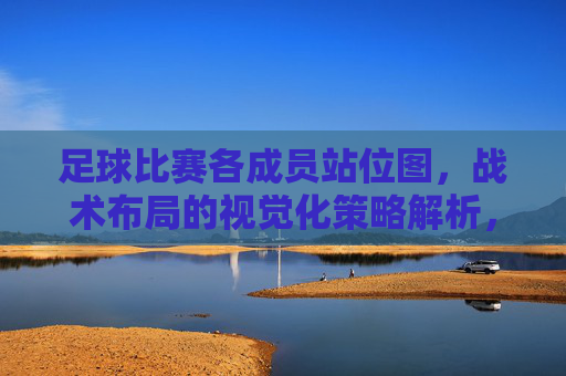足球比赛各成员站位图,战术布局的视觉化策略解析,足球比赛成员站位图,战术布局的视觉化策略解析