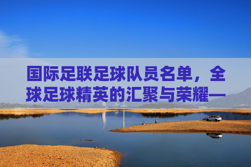 国际足联足球队员名单,全球足球精英的汇聚与荣耀——最新阵容解析,国际足联足球队员名单,全球足球精英的汇聚与荣耀——最新阵容解析