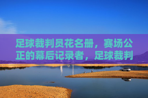 足球裁判员花名册，赛场公正的幕后记录者，足球裁判员花名册，赛场公正的幕后记录者