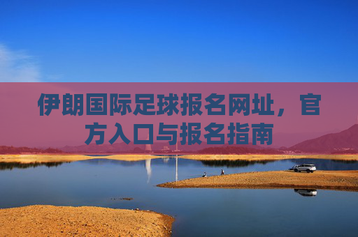 伊朗国际足球报名网址,官方入口与报名指南