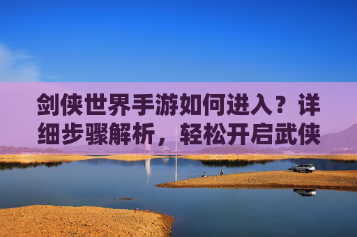 剑侠世界手游如何进入？详细步骤解析，轻松开启武侠之旅