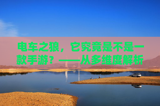 电车之狼,它究竟是不是一款手游?——从多维度解析其分类与特性