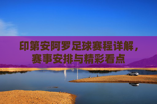 印第安阿罗足球赛程详解,赛事安排与精彩看点