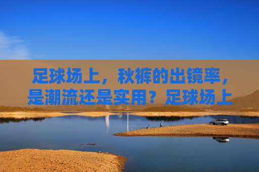 足球场上,秋裤的出镜率,是潮流还是实用?足球场上秋裤出镜率,是潮流还是实用?