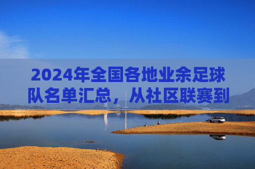 2024年全国各地业余足球队名单汇总,从社区联赛到城市杯赛,民间足球的多元图景,2024全国业余足球队名单汇总,从社区联赛到城市杯赛,民间足球的多元图景
