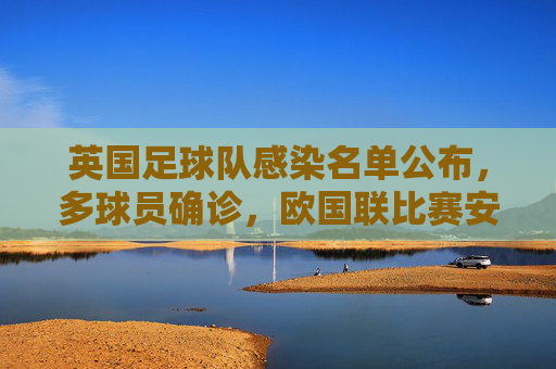 英国足球队感染名单公布,多球员确诊,欧国联比赛安排受冲击,英国足球队感染名单公布 多球员确诊 欧国联比赛安排受冲击