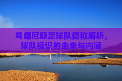 乌旬尼斯足球队简称解析，球队标识的由来与内涵