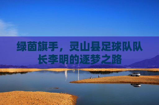 绿茵旗手，灵山县足球队队长李明的逐梦之路