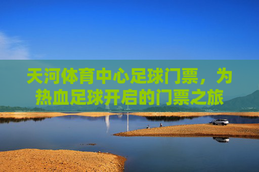 天河体育中心足球门票,为热血足球开启的门票之旅