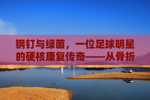 钢钉与绿茵，一位足球明星的硬核康复传奇——从骨折到重返巅峰的坚韧之路