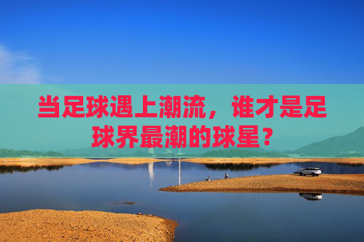 当足球遇上潮流,谁才是足球界最潮的球星?