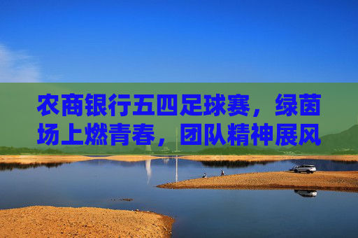 农商银行五四足球赛，绿茵场上燃青春，团队精神展风采