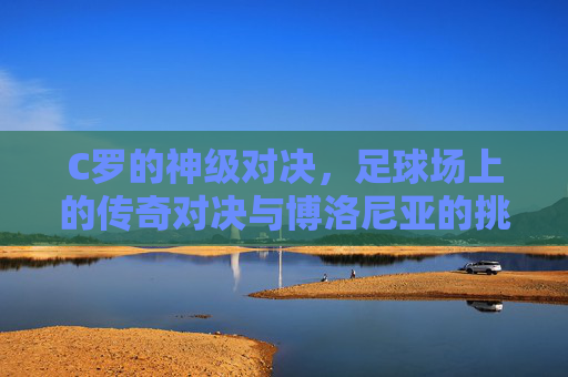 C罗的神级对决，足球场上的传奇对决与博洛尼亚的挑战