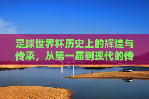 足球世界杯历史上的辉煌与传承,从第一届到现代的传奇篇章,足球世界杯,从第一届到现代的辉煌传承与传奇篇章
