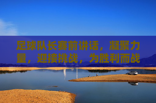 足球队长赛前讲话，凝聚力量，迎接挑战，为胜利而战