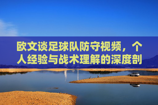 欧文谈足球队防守视频,个人经验与战术理解的深度剖析
