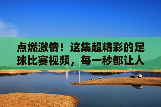点燃激情!这集超精彩的足球比赛视频,每一秒都让人热血沸腾!