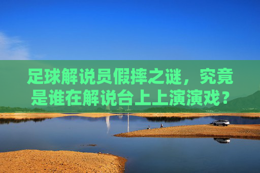 足球解说员假摔之谜,究竟是谁在解说台上上演演戏?