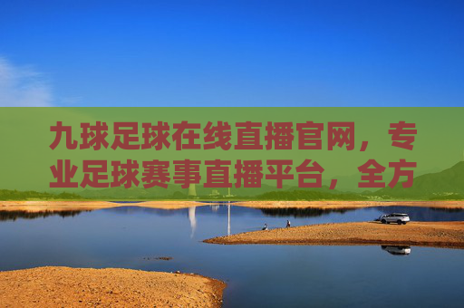 九球足球在线直播官网，专业足球赛事直播平台，全方位体验赛事激情与魅力，九球足球在线直播官网，专业足球赛事直播平台，全方位体验赛事激情与魅力
