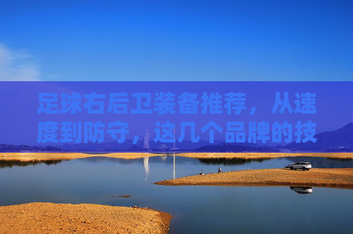 足球右后卫装备推荐,从速度到防守,这几个品牌的技术与选择指南