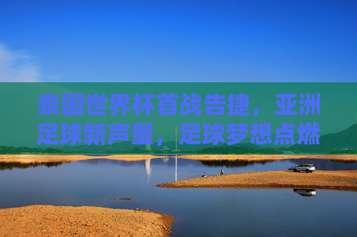 泰国世界杯首战告捷,亚洲足球新声量,足球梦想点燃东南亚