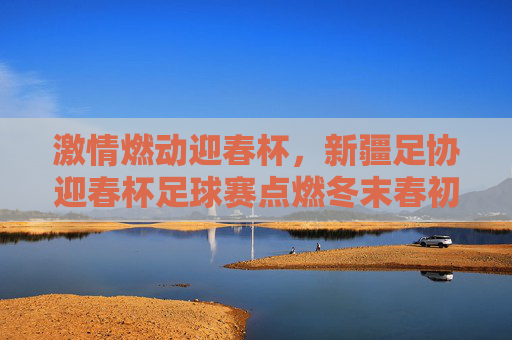 激情燃动迎春杯,新疆足协迎春杯足球赛点燃冬末春初的足球热情
