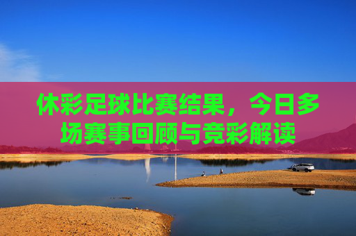 休彩足球比赛结果,今日多场赛事回顾与竞彩解读