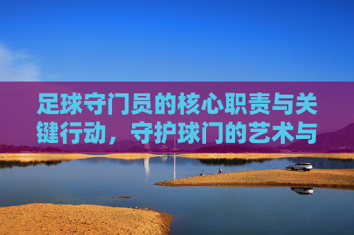 足球守门员的核心职责与关键行动,守护球门的艺术与策略