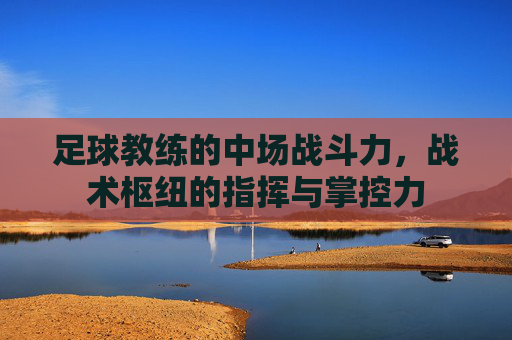 足球教练的中场战斗力,战术枢纽的指挥与掌控力