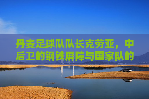 丹麦足球队队长克劳亚，中后卫的钢铁屏障与国家队的灵魂支柱