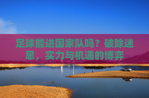足球能进国家队吗?破除迷思,实力与机遇的博弈