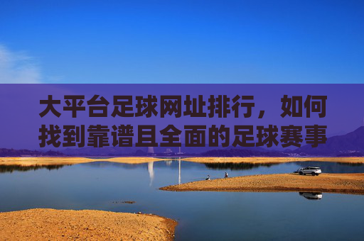 大平台足球网址排行，如何找到靠谱且全面的足球赛事平台？