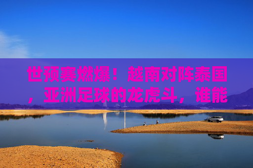 世预赛燃爆!越南对阵泰国,亚洲足球的龙虎斗,谁能笑到最后?