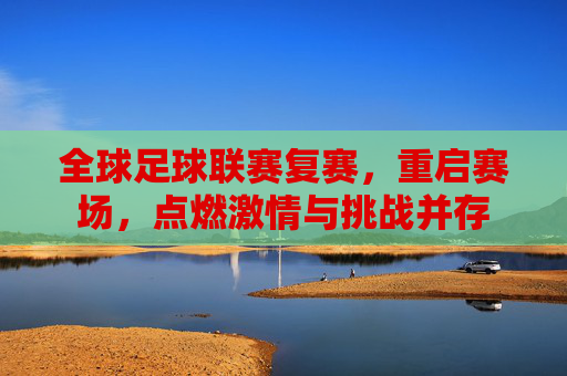 全球足球联赛复赛，重启赛场，点燃激情与挑战并存