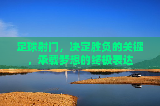 足球射门，决定胜负的关键，承载梦想的终极表达