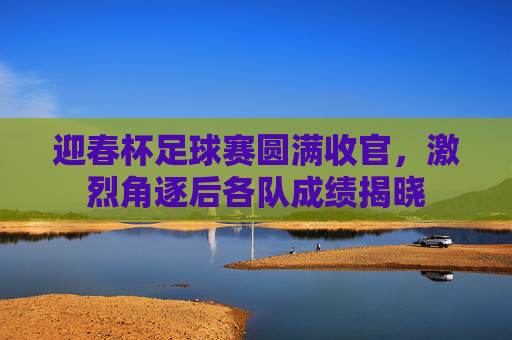 迎春杯足球赛圆满收官，激烈角逐后各队成绩揭晓