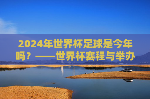 2024年世界杯足球是今年吗?——世界杯赛程与举办时间详解