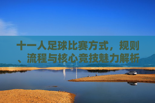 十一人足球比赛方式，规则、流程与核心竞技魅力解析，十一人足球比赛，规则、流程与核心竞技魅力解析
