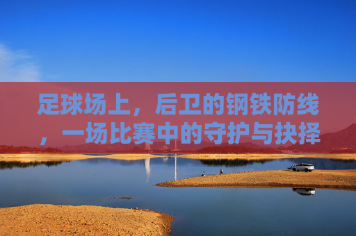 足球场上,后卫的钢铁防线,一场比赛中的守护与抉择