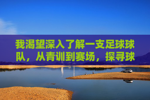 我渴望深入了解一支足球球队，从青训到赛场，探寻球队的独特魅力