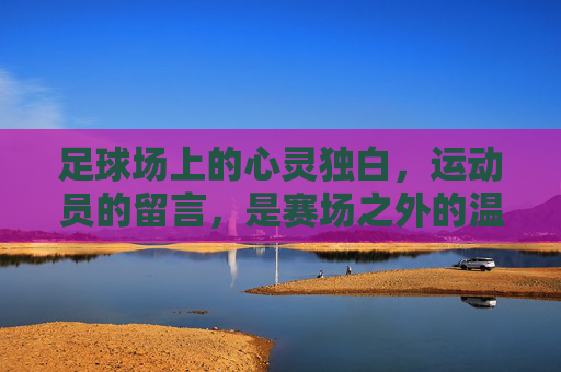 足球场上的心灵独白，运动员的留言，是赛场之外的温度