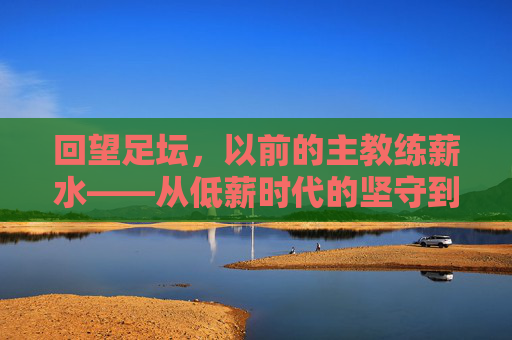 回望足坛,以前的主教练薪水——从低薪时代的坚守到高薪时代的金饭碗