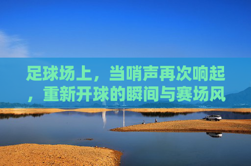 足球场上,当哨声再次响起,重新开球的瞬间与赛场风云