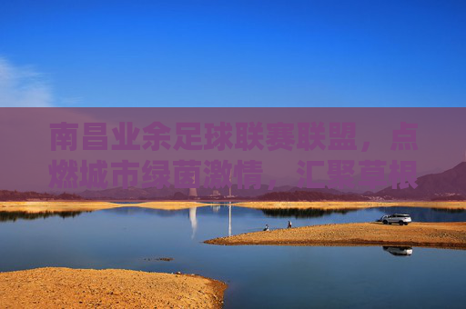 南昌业余足球联赛联盟，点燃城市绿茵激情，汇聚草根足球力量