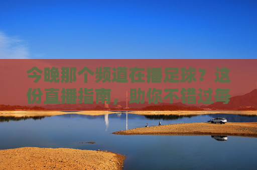今晚那个频道在播足球？这份直播指南，助你不错过每一场精彩对决