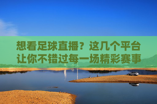 想看足球直播?这几个平台让你不错过每一场精彩赛事!想看足球直播?这几个平台让你不错过每一场精彩赛事!