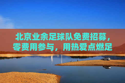 北京业余足球队免费招募,零费用参与,用热爱点燃足球激情