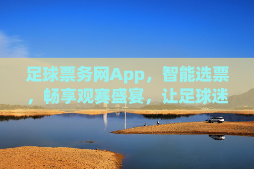 足球票务网App,智能选票,畅享观赛盛宴,让足球迷轻松购票