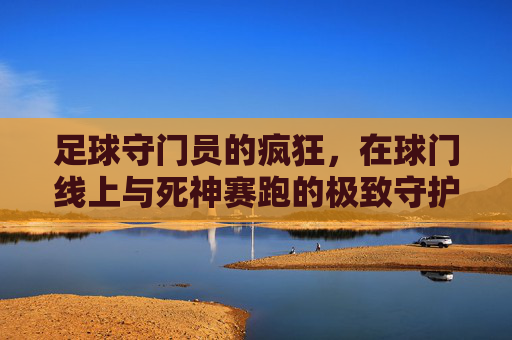 足球守门员的疯狂，在球门线上与死神赛跑的极致守护，足球守门员的极致守护，在球门线上与死神赛跑的疯狂